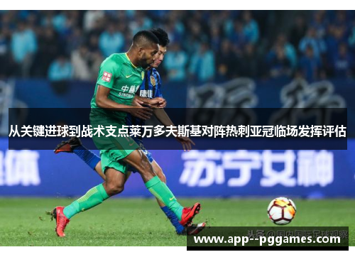 从关键进球到战术支点莱万多夫斯基对阵热刺亚冠临场发挥评估