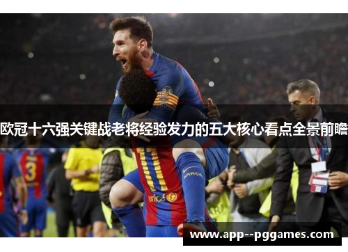 欧冠十六强关键战老将经验发力的五大核心看点全景前瞻