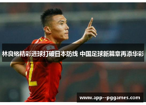 林良铭精彩进球打破日本防线 中国足球新篇章再添华彩