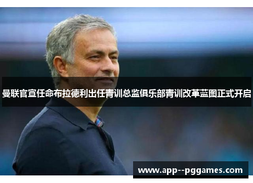 曼联官宣任命布拉德利出任青训总监俱乐部青训改革蓝图正式开启