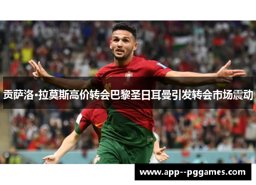 贡萨洛·拉莫斯高价转会巴黎圣日耳曼引发转会市场震动