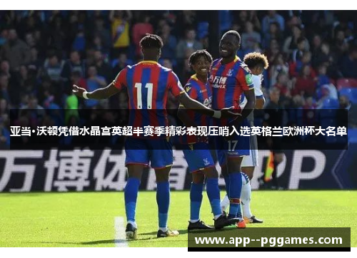 亚当·沃顿凭借水晶宫英超半赛季精彩表现压哨入选英格兰欧洲杯大名单