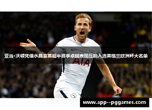 亚当·沃顿凭借水晶宫英超半赛季卓越表现压哨入选英格兰欧洲杯大名单
