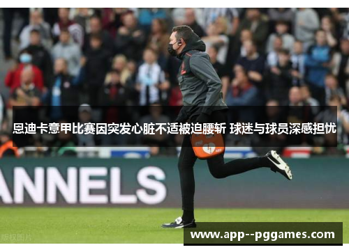 恩迪卡意甲比赛因突发心脏不适被迫腰斩 球迷与球员深感担忧